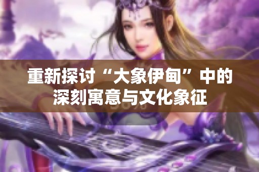 重新探討“大象伊甸”中的深刻寓意與文化象征