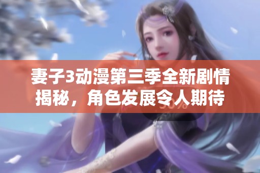妻子3動(dòng)漫第三季全新劇情揭秘，角色發(fā)展令人期待