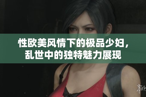 性歐美風(fēng)情下的極品少婦，亂世中的獨(dú)特魅力展現(xiàn)