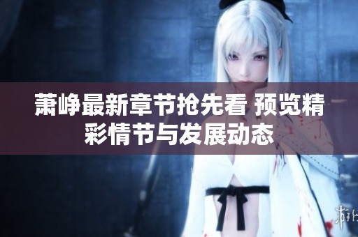 蕭崢最新章節(jié)搶先看 預(yù)覽精彩情節(jié)與發(fā)展動態(tài)