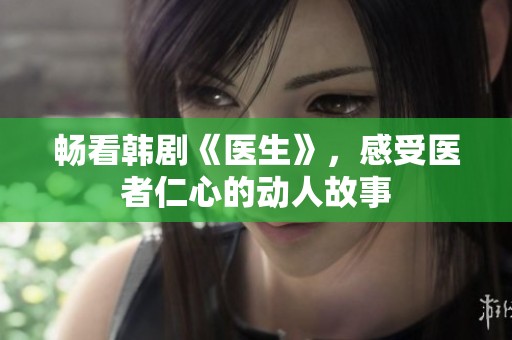暢看韓劇《醫(yī)生》，感受醫(yī)者仁心的動人故事