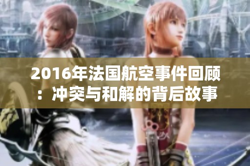 2016年法國航空事件回顧：沖突與和解的背后故事