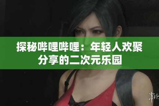 探秘嗶哩嗶哩：年輕人歡聚分享的二次元樂園