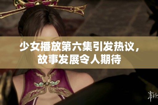 少女播放第六集引發(fā)熱議，故事發(fā)展令人期待