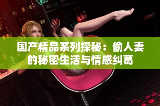 國產(chǎn)精品系列探秘：偷人妻的秘密生活與情感糾葛