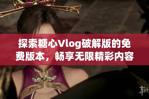 探索糖心Vlog破解版的免費(fèi)版本，暢享無(wú)限精彩內(nèi)容