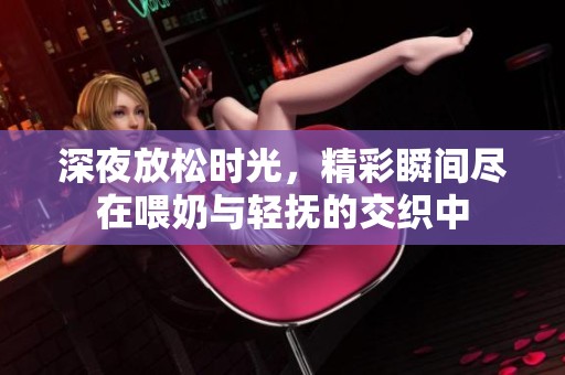 深夜放松時(shí)光，精彩瞬間盡在喂奶與輕撫的交織中