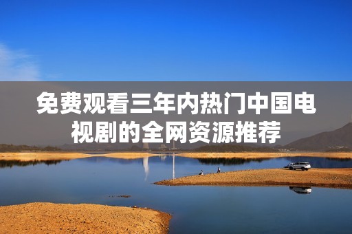 免費觀看三年內(nèi)熱門中國電視劇的全網(wǎng)資源推薦