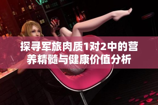 探尋軍旅肉質1對2中的營養(yǎng)精髓與健康價值分析