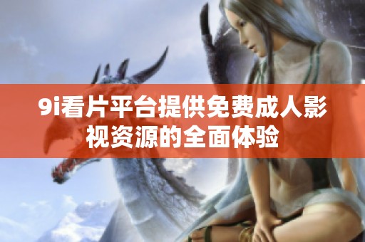 9i看片平臺提供免費(fèi)成人影視資源的全面體驗(yàn)