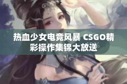 熱血少女電競風(fēng)暴 CSGO精彩操作集錦大放送