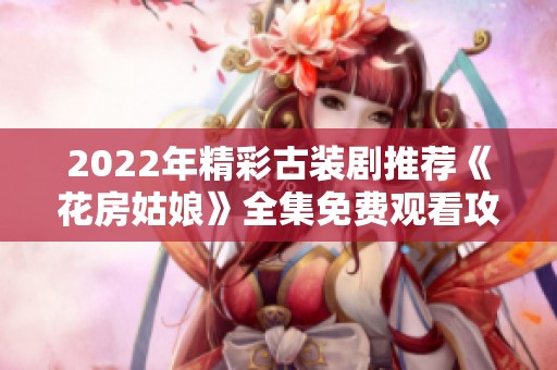 2022年精彩古裝劇推薦《花房姑娘》全集免費(fèi)觀看攻略