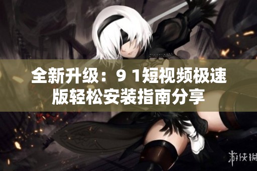 全新升級(jí)：9 1短視頻極速版輕松安裝指南分享
