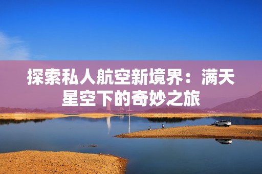 探索私人航空新境界：滿天星空下的奇妙之旅