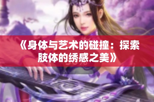 《身體與藝術(shù)的碰撞：探索肢體的繡感之美》