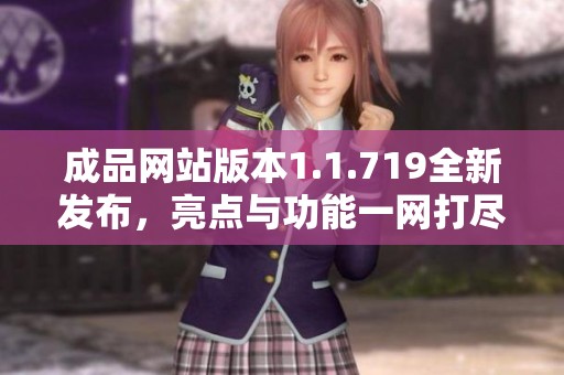成品網(wǎng)站版本1.1.719全新發(fā)布，亮點與功能一網(wǎng)打盡