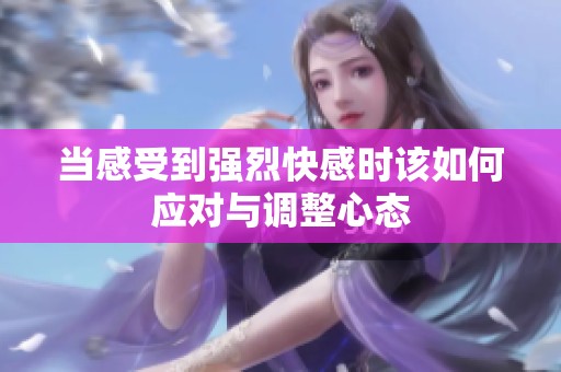 當(dāng)感受到強(qiáng)烈快感時(shí)該如何應(yīng)對與調(diào)整心態(tài)