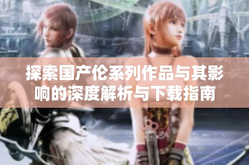 探索國產(chǎn)倫系列作品與其影響的深度解析與下載指南
