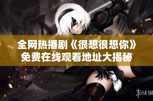 全網(wǎng)熱播劇《很想很想你》免費在線觀看地址大揭秘