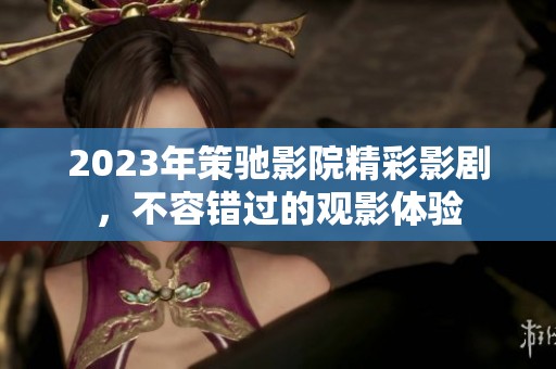 2023年策馳影院精彩影劇，不容錯過的觀影體驗(yàn)