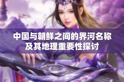中國與朝鮮之間的界河名稱及其地理重要性探討