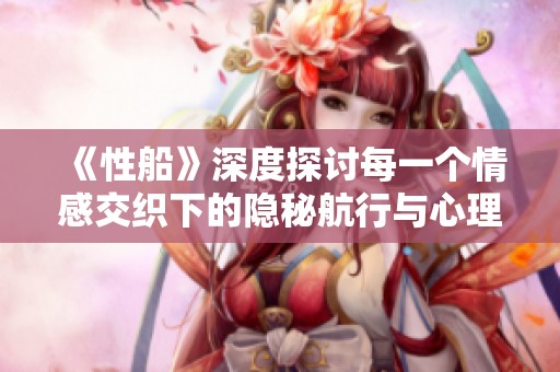 《性船》深度探討每一個情感交織下的隱秘航行與心理探索