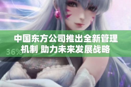 中國東方公司推出全新管理機制 助力未來發(fā)展戰(zhàn)略