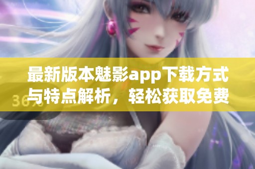 最新版本魅影app下載方式與特點(diǎn)解析，輕松獲取免費(fèi)版