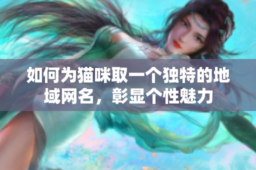 如何為貓咪取一個(gè)獨(dú)特的地域網(wǎng)名，彰顯個(gè)性魅力