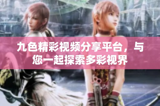 九色精彩視頻分享平臺，與您一起探索多彩視界