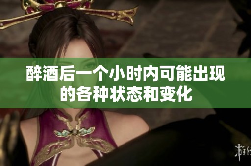 醉酒后一個小時內(nèi)可能出現(xiàn)的各種狀態(tài)和變化