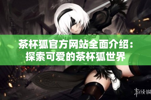 茶杯狐官方網(wǎng)站全面介紹：探索可愛的茶杯狐世界