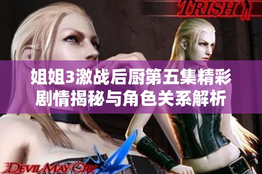 姐姐3激戰(zhàn)后廚第五集精彩劇情揭秘與角色關(guān)系解析