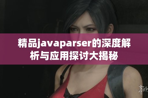 精品javaparser的深度解析與應用探討大揭秘