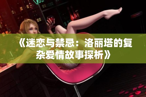 《迷戀與禁忌：洛麗塔的復(fù)雜愛情故事探析》