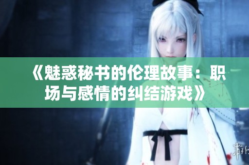 《魅惑秘書的倫理故事：職場與感情的糾結(jié)游戲》