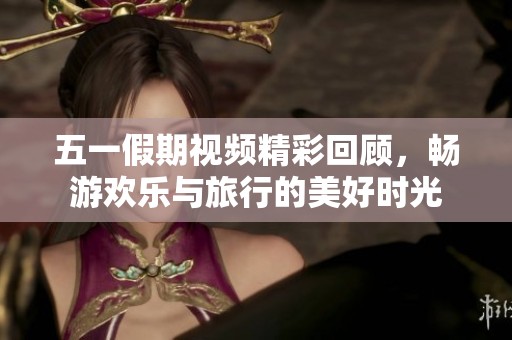 五一假期視頻精彩回顧<div   id=