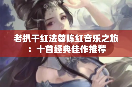 老扒干紅法蓉陳紅音樂之旅：十首經(jīng)典佳作推薦