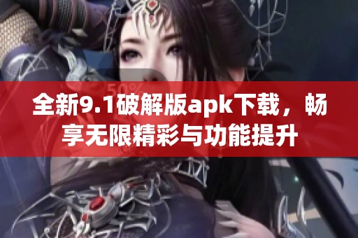 全新9.1破解版apk下載，暢享無限精彩與功能提升