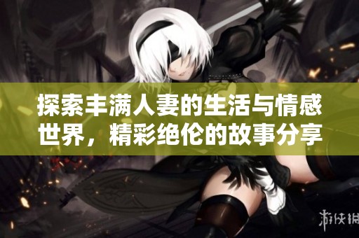 探索豐滿人妻的生活與情感世界，精彩絕倫的故事分享