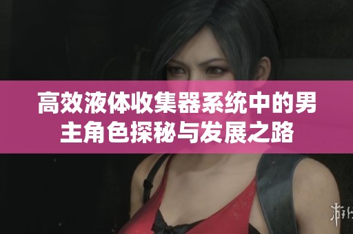 高效液體收集器系統(tǒng)中的男主角色探秘與發(fā)展之路