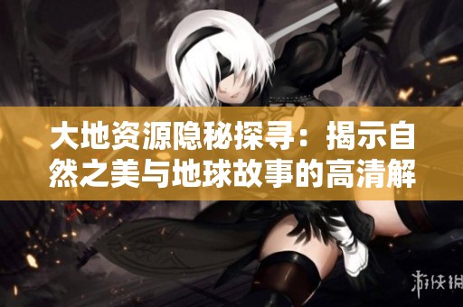 大地資源隱秘探尋：揭示自然之美與地球故事的高清解讀