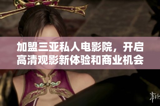 加盟三亞私人電影院，開啟高清觀影新體驗和商業(yè)機會