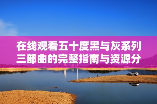 在線觀看五十度黑與灰系列三部曲的完整指南與資源分享
