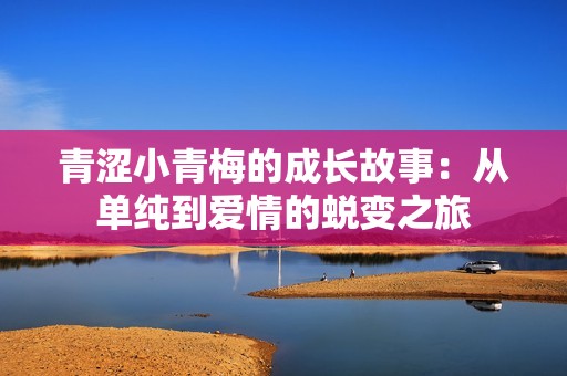 青澀小青梅的成長(zhǎng)故事：從單純到愛(ài)情的蛻變之旅