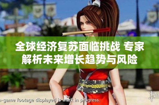 全球經(jīng)濟復蘇面臨挑戰(zhàn) 專家解析未來增長趨勢與風險
