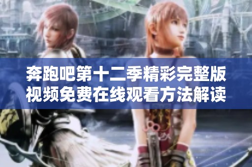 奔跑吧第十二季精彩完整版視頻免費(fèi)在線觀看方法解讀