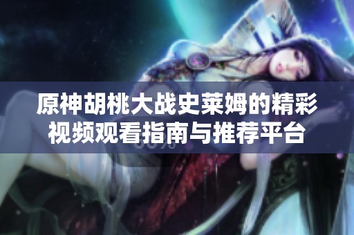 原神胡桃大戰(zhàn)史萊姆的精彩視頻觀看指南與推薦平臺