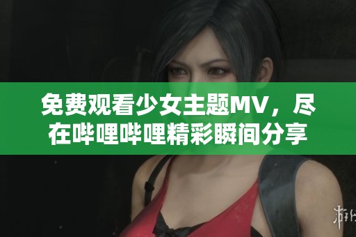 免費(fèi)觀看少女主題MV，盡在嗶哩嗶哩精彩瞬間分享