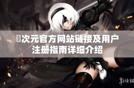 囧次元官方網(wǎng)站鏈接及用戶注冊指南詳細(xì)介紹